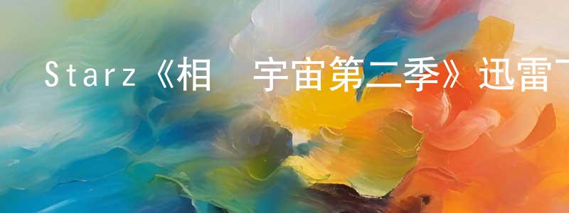 安治強發布Starz《相對宇宙第二季》迅雷下載/在線觀看/百度云-魔幻/科幻-美劇天堂